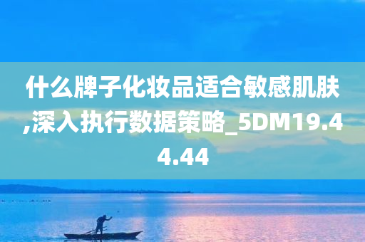 什么牌子化妆品适合敏感肌肤,深入执行数据策略_5DM19.44.44