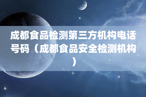 成都食品检测第三方机构电话号码（成都食品安全检测机构）