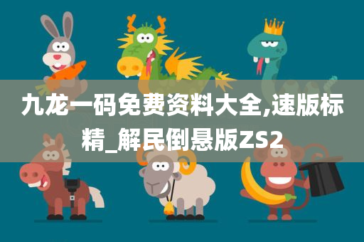 九龙一码免费资料大全,速版标精_解民倒悬版ZS2