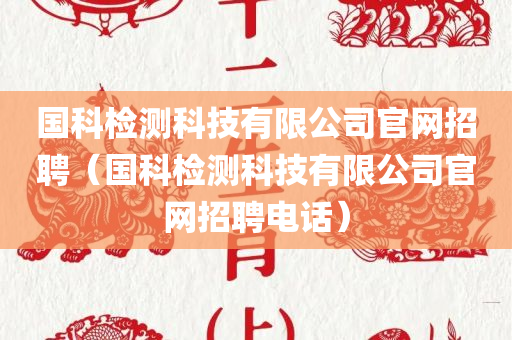 国科检测科技有限公司官网招聘（国科检测科技有限公司官网招聘电话）