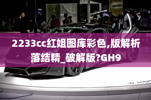 2233cc红姐图库彩色,版解析落结精_破解版?GH9