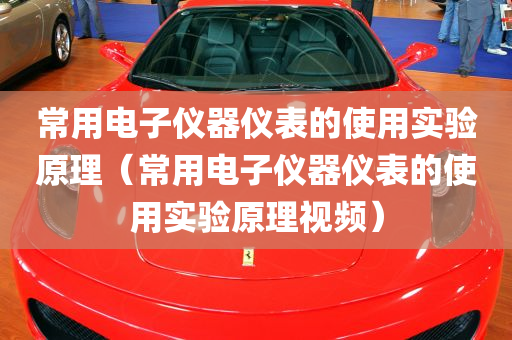 常用电子仪器仪表的使用实验原理（常用电子仪器仪表的使用实验原理视频）