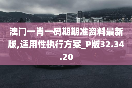 澳门一肖一码期期准资料最新版,适用性执行方案_P版32.34.20