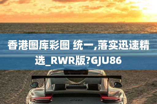 香港图库彩图 统一,落实迅速精选_RWR版?GJU86