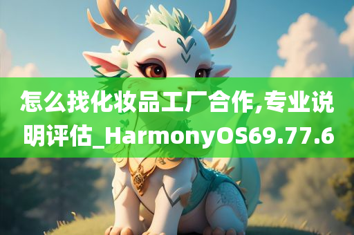 怎么找化妆品工厂合作,专业说明评估_HarmonyOS69.77.60