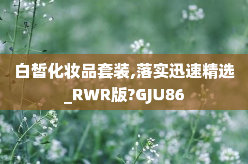 白皙化妆品套装,落实迅速精选_RWR版?GJU86