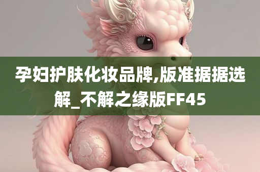 孕妇护肤化妆品牌,版准据据选解_不解之缘版FF45