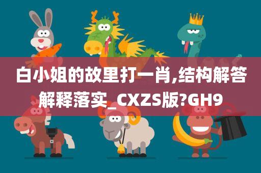 白小姐的故里打一肖,结构解答解释落实_CXZS版?GH9