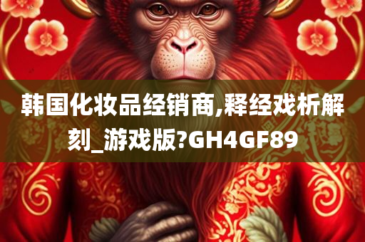 韩国化妆品经销商,释经戏析解刻_游戏版?GH4GF89