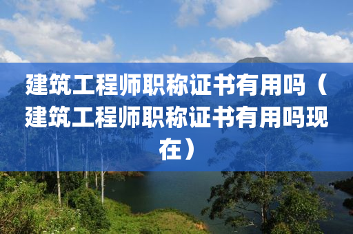 建筑工程师职称证书有用吗（建筑工程师职称证书有用吗现在）