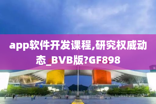 app软件开发课程,研究权威动态_BVB版?GF898