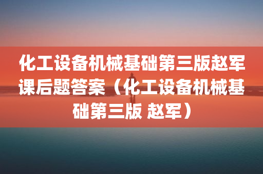 化工设备机械基础第三版赵军课后题答案（化工设备机械基础第三版 赵军）