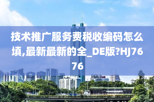 技术推广服务费税收编码怎么填,最新最新的全_DE版?HJ7676