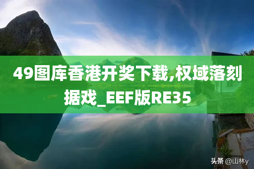 49图库香港开奖下载,权域落刻据戏_EEF版RE35