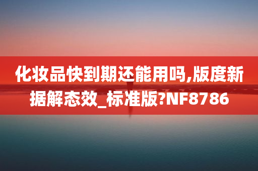 化妆品快到期还能用吗,版度新据解态效_标准版?NF8786