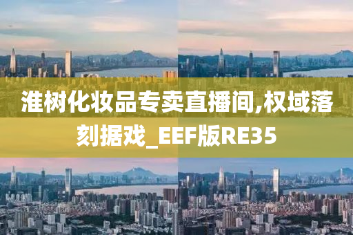 淮树化妆品专卖直播间,权域落刻据戏_EEF版RE35