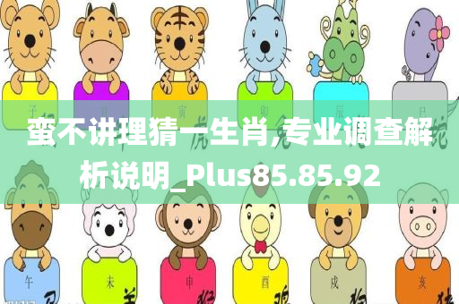 蛮不讲理猜一生肖,专业调查解析说明_Plus85.85.92