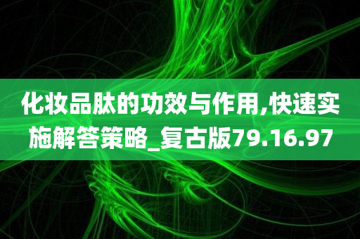 化妆品肽的功效与作用,快速实施解答策略_复古版79.16.97