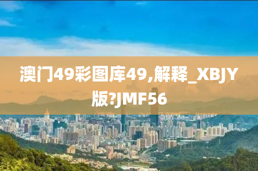 澳门49彩图库49,解释_XBJY版?JMF56