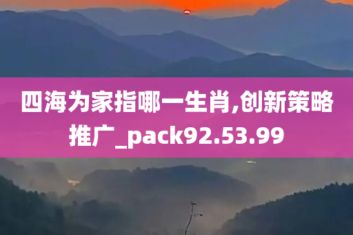 四海为家指哪一生肖,创新策略推广_pack92.53.99