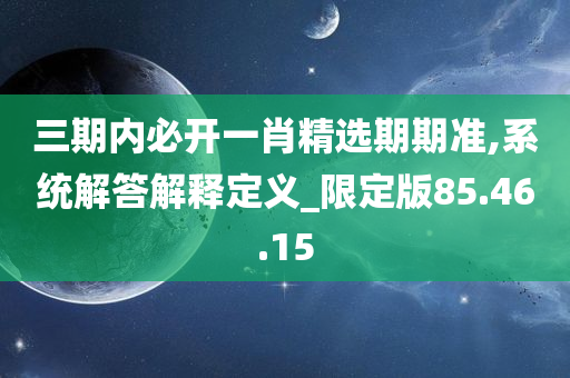 三期内必开一肖精选期期准,系统解答解释定义_限定版85.46.15