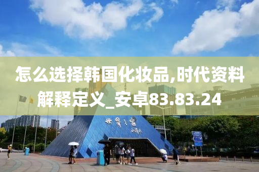 怎么选择韩国化妆品,时代资料解释定义_安卓83.83.24