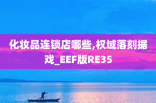 化妆品连锁店哪些,权域落刻据戏_EEF版RE35