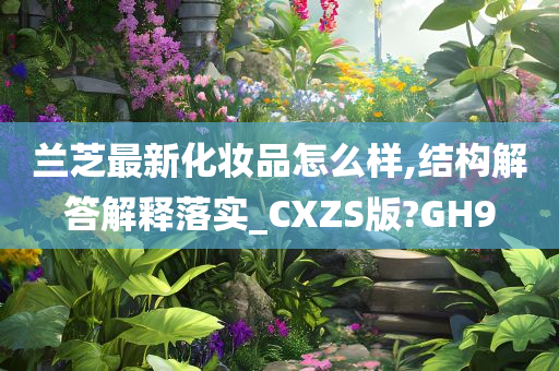 兰芝最新化妆品怎么样,结构解答解释落实_CXZS版?GH9