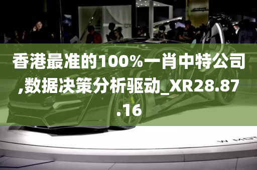 香港最准的100%一肖中特公司,数据决策分析驱动_XR28.87.16