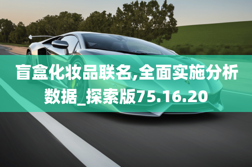 盲盒化妆品联名,全面实施分析数据_探索版75.16.20