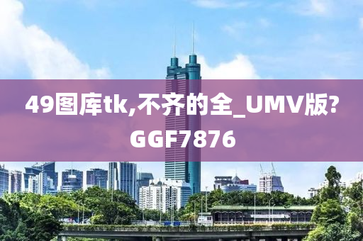 49图库tk,不齐的全_UMV版?GGF7876