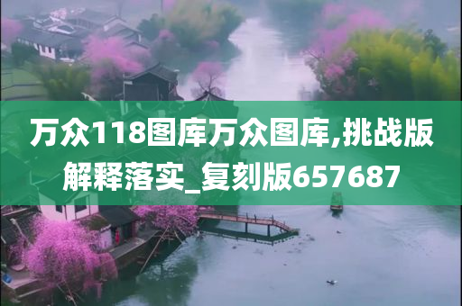 万众118图库万众图库,挑战版解释落实_复刻版657687