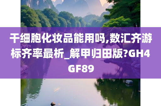 干细胞化妆品能用吗,数汇齐游标齐率最析_解甲归田版?GH4GF89