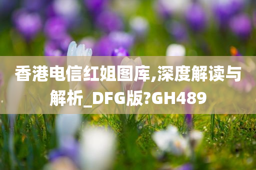 香港电信红姐图库,深度解读与解析_DFG版?GH489