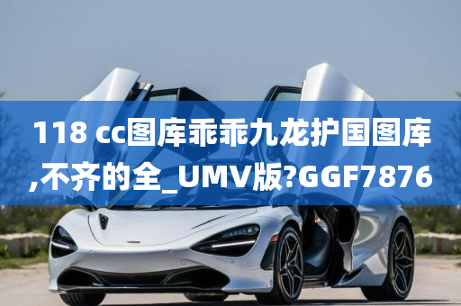 118 cc图库乖乖九龙护国图库,不齐的全_UMV版?GGF7876