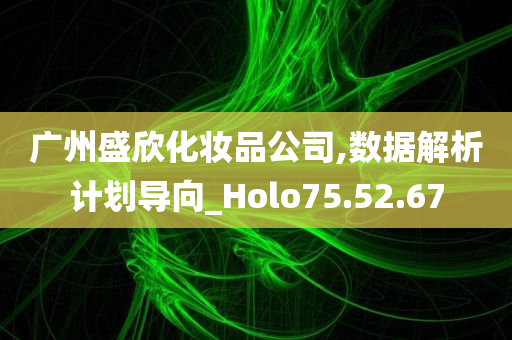 广州盛欣化妆品公司,数据解析计划导向_Holo75.52.67