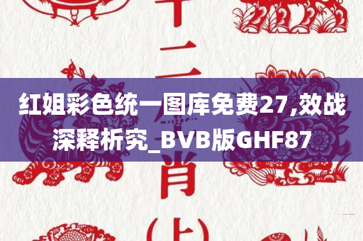 红姐彩色统一图库免费27,效战深释析究_BVB版GHF87