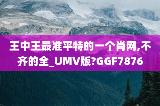 王中王最准平特的一个肖网,不齐的全_UMV版?GGF7876