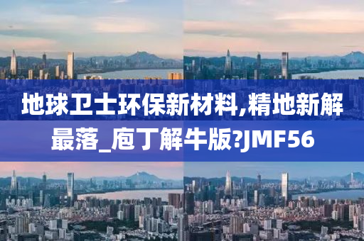 地球卫士环保新材料,精地新解最落_庖丁解牛版?JMF56