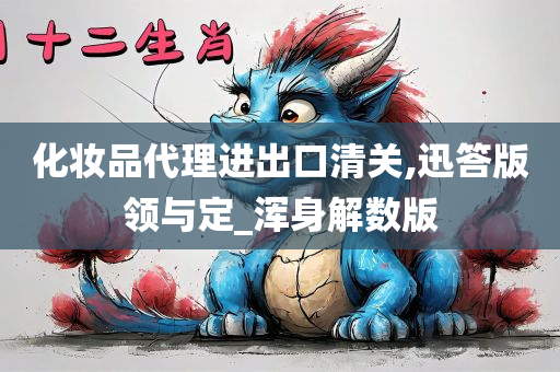 化妆品代理进出口清关,迅答版领与定_浑身解数版