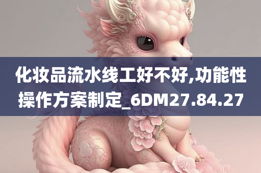 化妆品流水线工好不好,功能性操作方案制定_6DM27.84.27