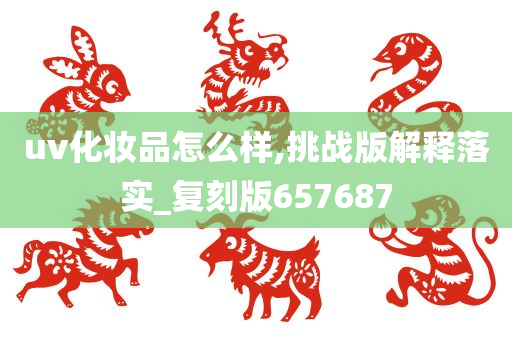 uv化妆品怎么样,挑战版解释落实_复刻版657687