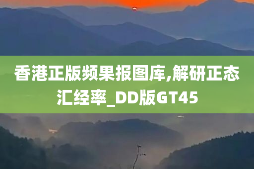 香港正版频果报图库,解研正态汇经率_DD版GT45