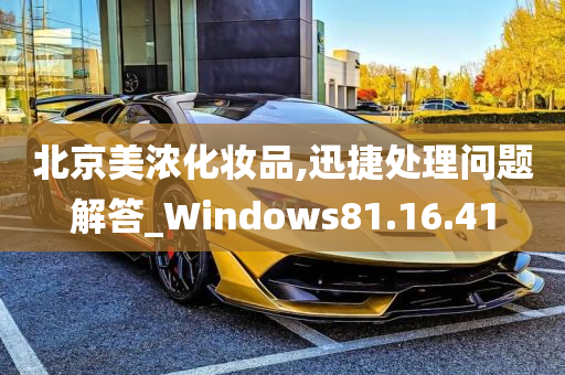 北京美浓化妆品,迅捷处理问题解答_Windows81.16.41