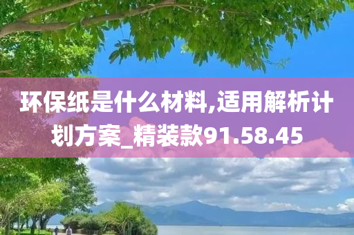 环保纸是什么材料,适用解析计划方案_精装款91.58.45