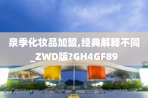 泉季化妆品加盟,经典解释不同_ZWD版?GH4GF89