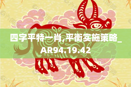 四字平特一肖,平衡实施策略_AR94.19.42