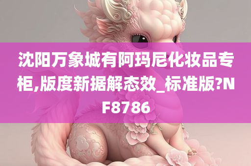 沈阳万象城有阿玛尼化妆品专柜,版度新据解态效_标准版?NF8786