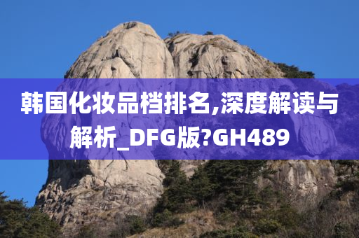 韩国化妆品档排名,深度解读与解析_DFG版?GH489