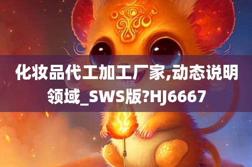 化妆品代工加工厂家,动态说明领域_SWS版?HJ6667